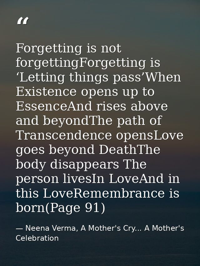 Forgetting is not forgettingForgetting is ‘Letting things pass’When Existence opens up to EssenceAnd rises above and bey — Neena Verma, A Mother's Cry... A Mother's Celebration