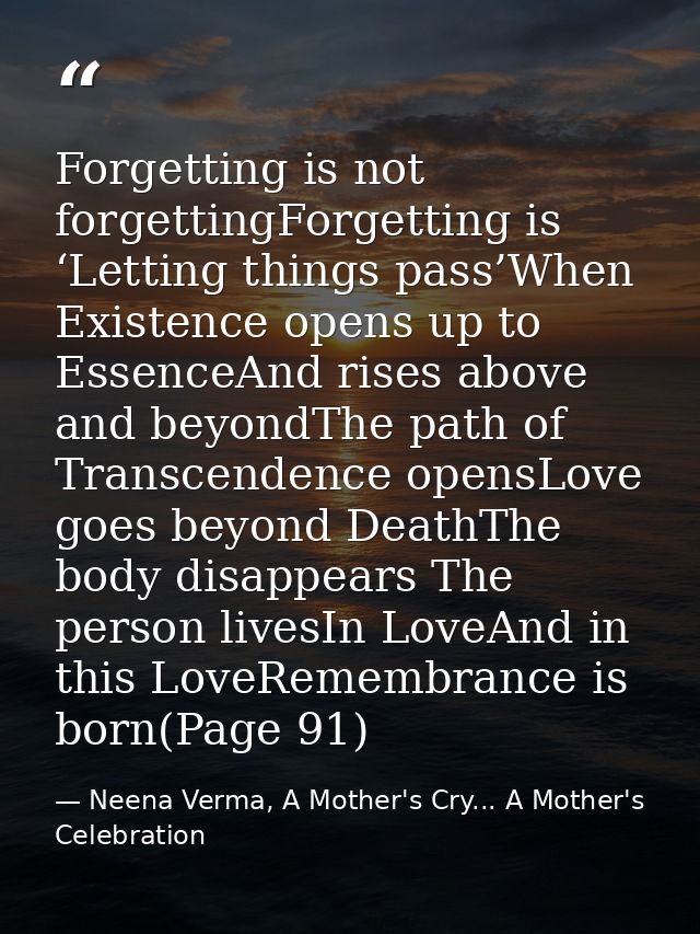 Forgetting is not forgettingForgetting is ‘Letting things pass’When Existence opens up to EssenceAnd rises above and bey — Neena Verma, A Mother's Cry... A Mother's Celebration