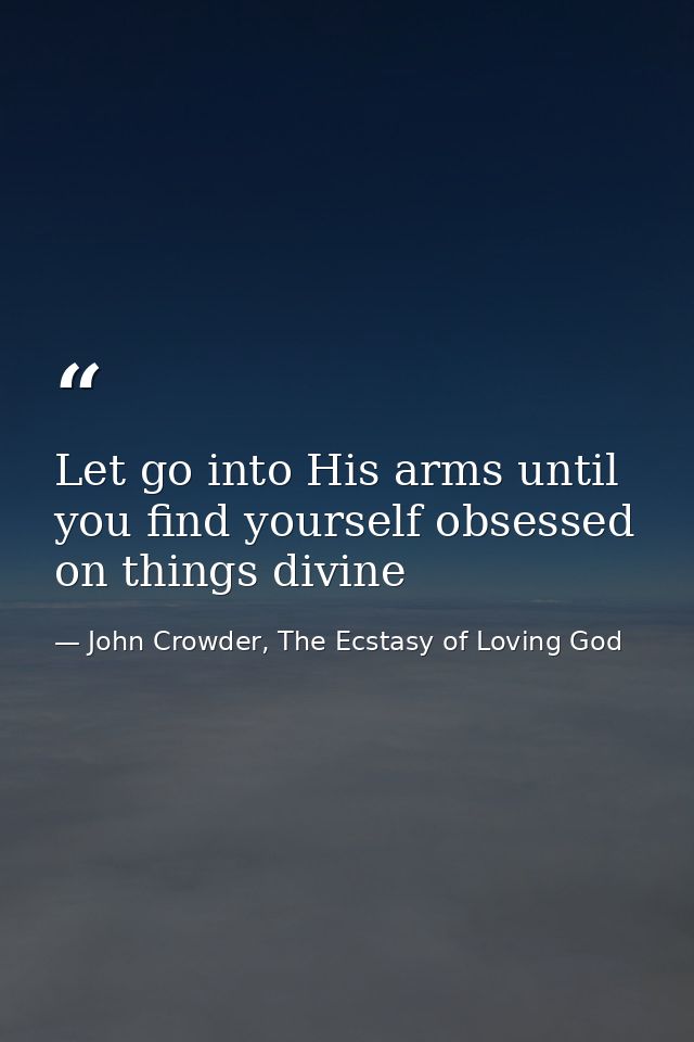 Let go into His arms until you find yourself obsessed on things divine — John Crowder, The Ecstasy of Loving God