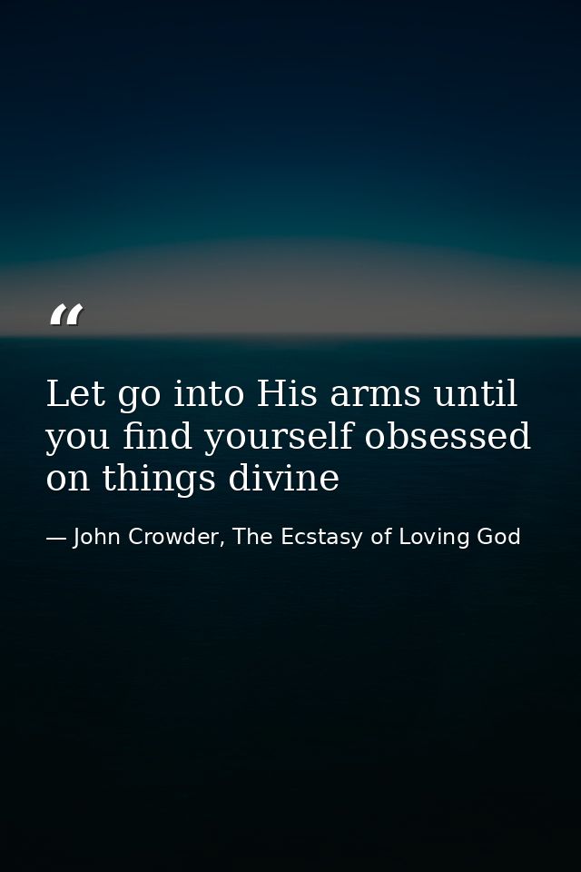 Let go into His arms until you find yourself obsessed on things divine — John Crowder, The Ecstasy of Loving God