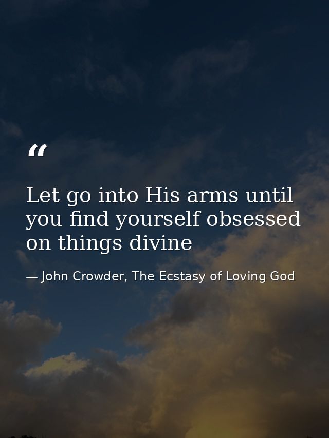 Let go into His arms until you find yourself obsessed on things divine — John Crowder, The Ecstasy of Loving God