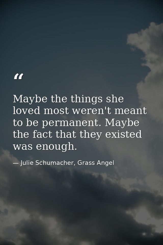Maybe the things she loved most weren't meant to be permanent. Maybe the fact that they existed was enough. — Julie Schumacher, Grass Angel