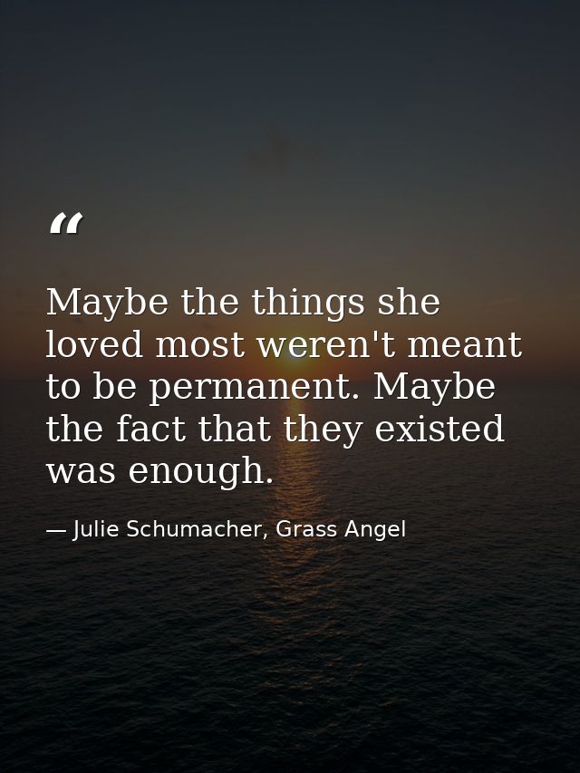 Maybe the things she loved most weren't meant to be permanent. Maybe the fact that they existed was enough. — Julie Schumacher, Grass Angel