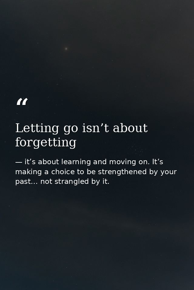 Letting go isn’t about forgetting — it’s about learning and moving on. It’s making a choice to be strengthened by your past… not strangled by it.
