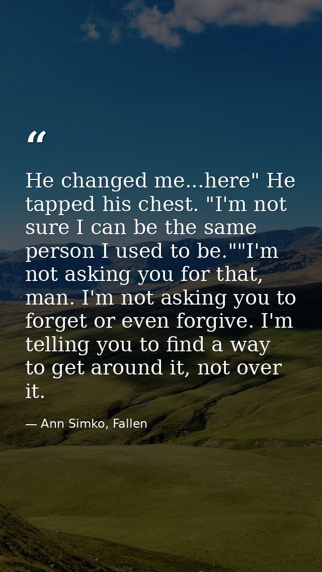 He changed me...here" He tapped his chest. "I'm not sure I can be the same person I used to be.""I'm not asking you for  — Ann Simko, Fallen
