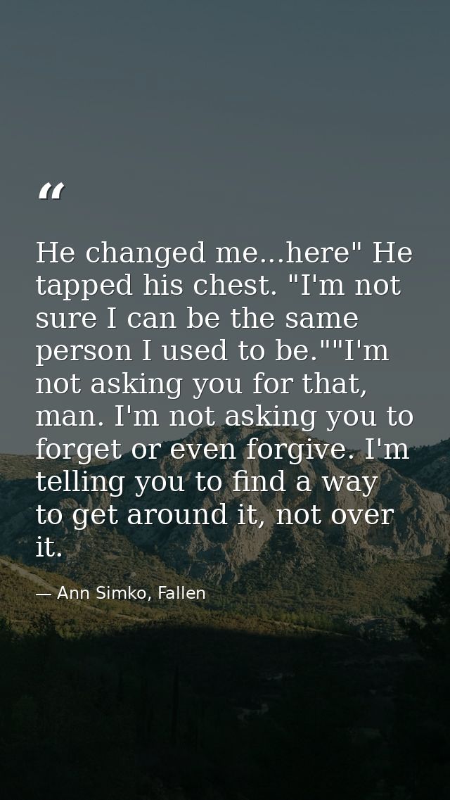 He changed me...here" He tapped his chest. "I'm not sure I can be the same person I used to be.""I'm not asking you for  — Ann Simko, Fallen