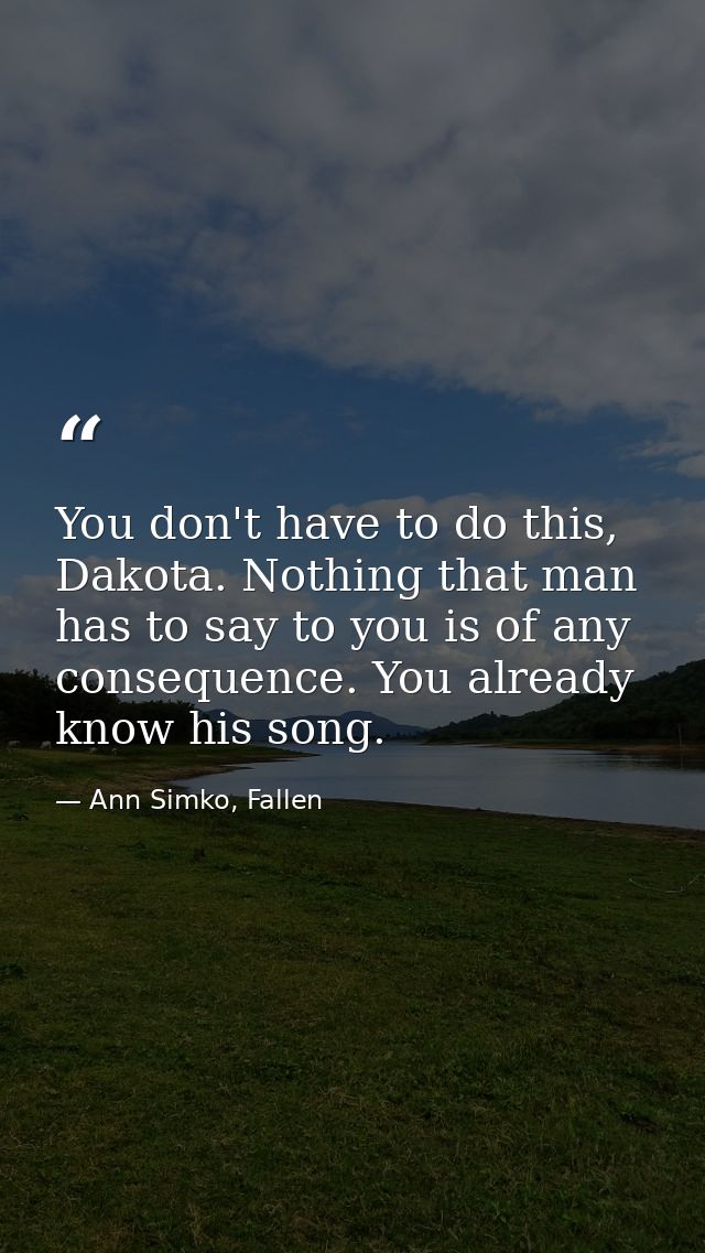 You don't have to do this, Dakota. Nothing that man has to say to you is of any consequence. You already know his song. — Ann Simko, Fallen