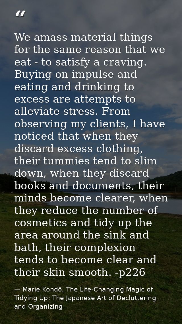 We amass material things for the same reason that we eat - to satisfy a craving. Buying on impulse and eating and drinki — Marie Kondō, The Life-Changing Magic of Tidying Up: The Japanese Art of Decluttering and Organizing