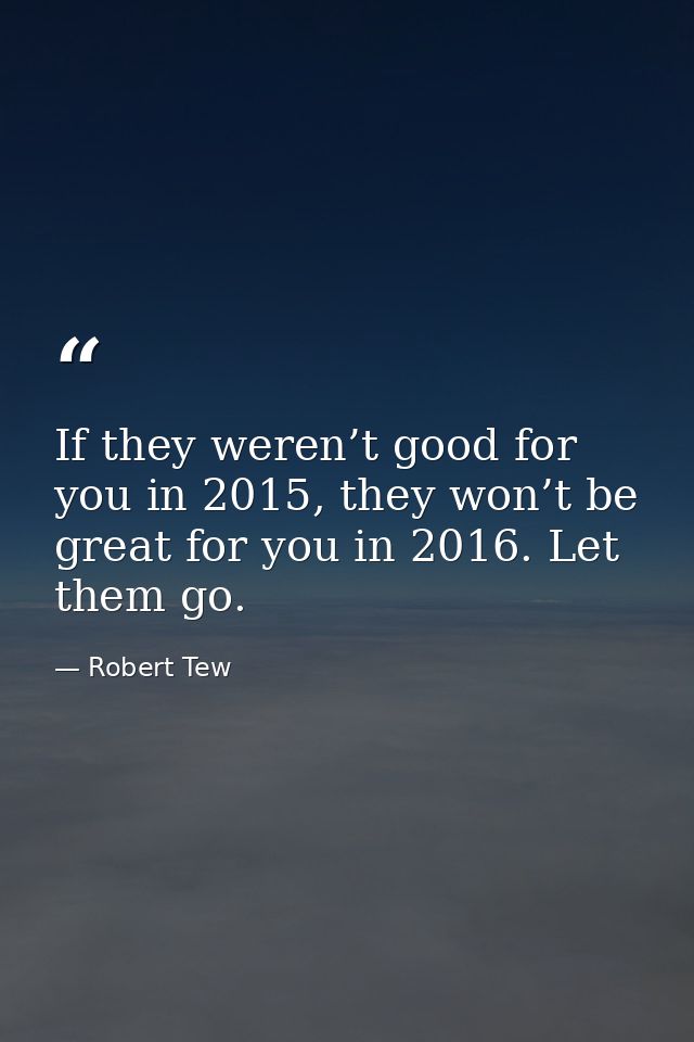 If they weren’t good for you in 2015, they won’t be great for you in 2016. Let them go. — Robert Tew