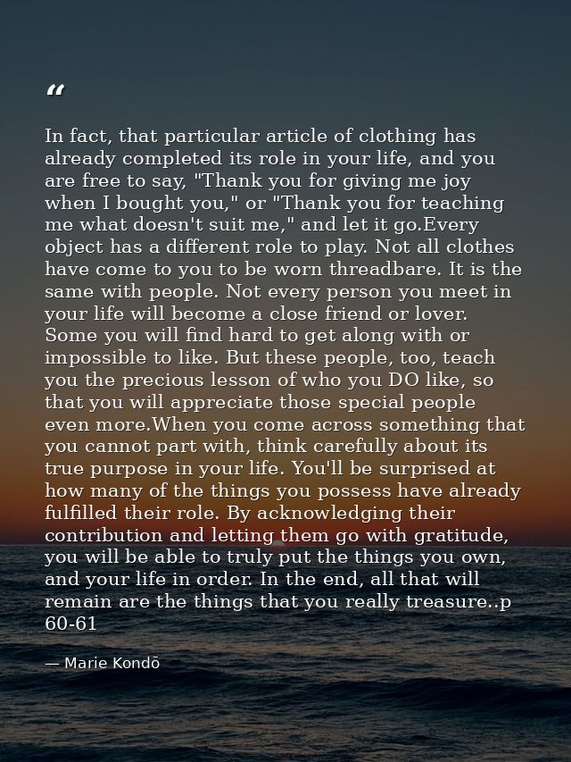 In fact, that particular article of clothing has already completed its role in your life, and you are free to say, "Than — Marie Kondō