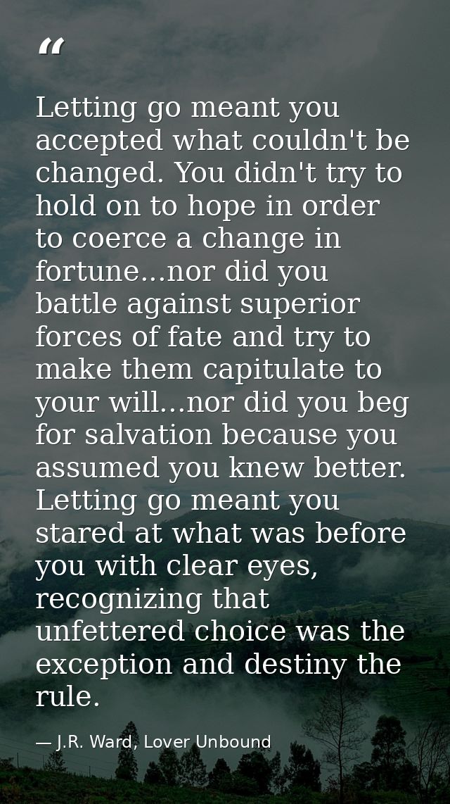 Letting go meant you accepted what couldn't be changed. You didn't try to hold on to hope in order to coerce a change in — J.R. Ward, Lover Unbound