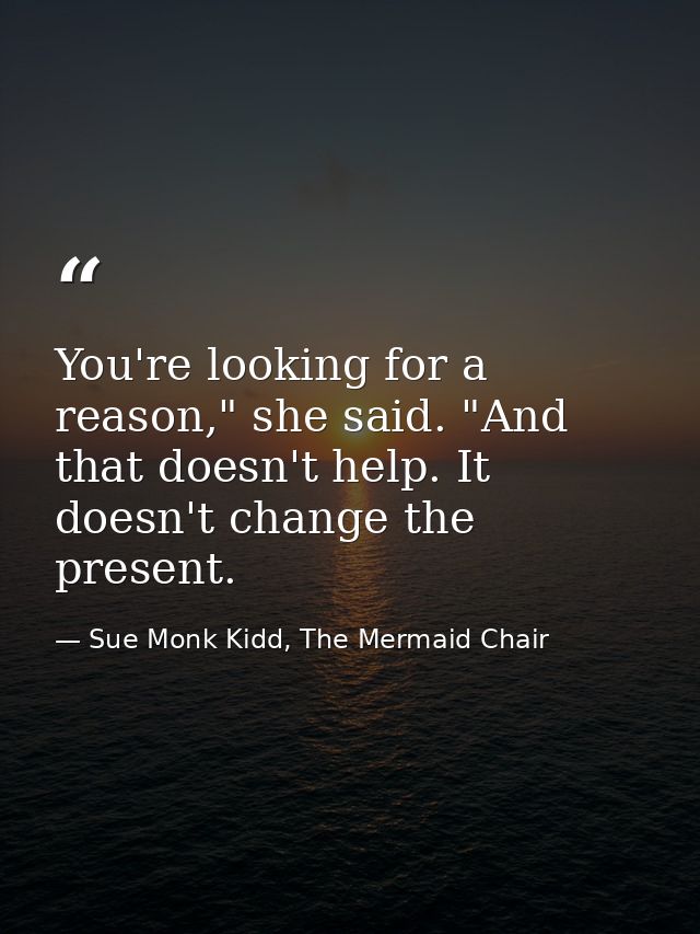 You're looking for a reason," she said. "And that doesn't help. It doesn't change the present. — Sue Monk Kidd, The Mermaid Chair