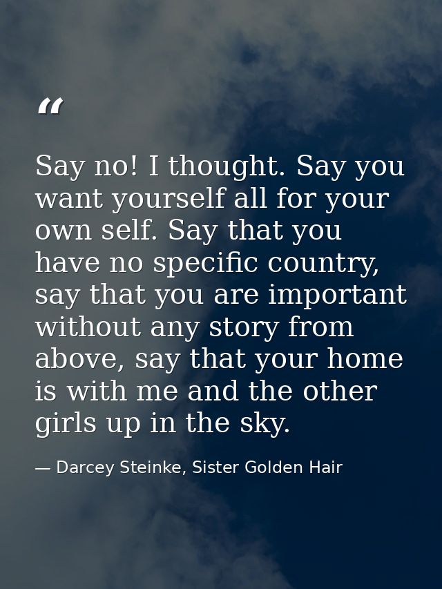Say no! I thought. Say you want yourself all for your own self. Say that you have no specific country, say that you are  — Darcey Steinke, Sister Golden Hair