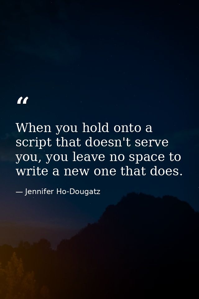 When you hold onto a script that doesn't serve you, you leave no space to write a new one that does. — Jennifer Ho-Dougatz