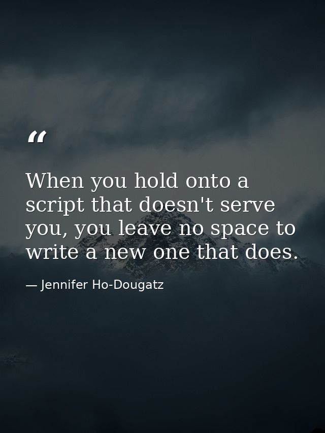 When you hold onto a script that doesn't serve you, you leave no space to write a new one that does. — Jennifer Ho-Dougatz