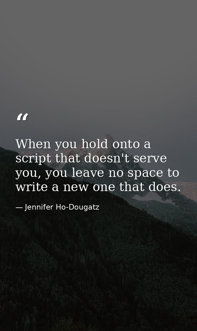 When you hold onto a script that doesn't serve you, you leave no space to write a new one that does. — Jennifer Ho-Dougatz