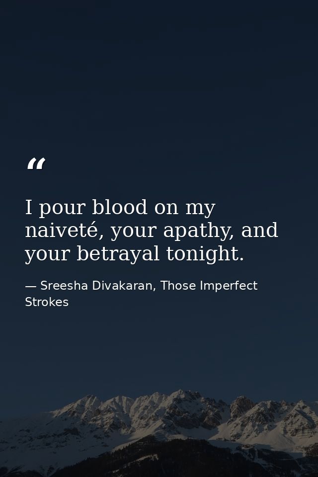 I pour blood on my naiveté, your apathy, and your betrayal tonight. — Sreesha Divakaran, Those Imperfect Strokes