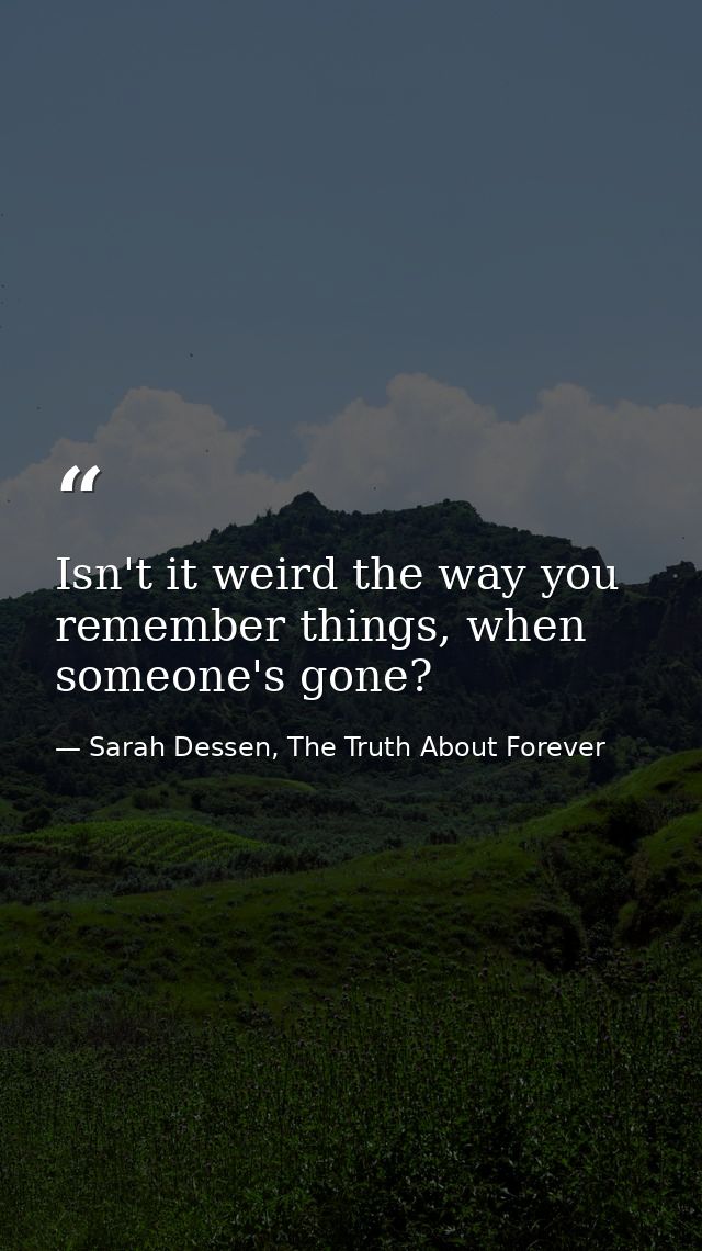 Isn't it weird the way you remember things, when someone's gone? — Sarah Dessen, The Truth About Forever