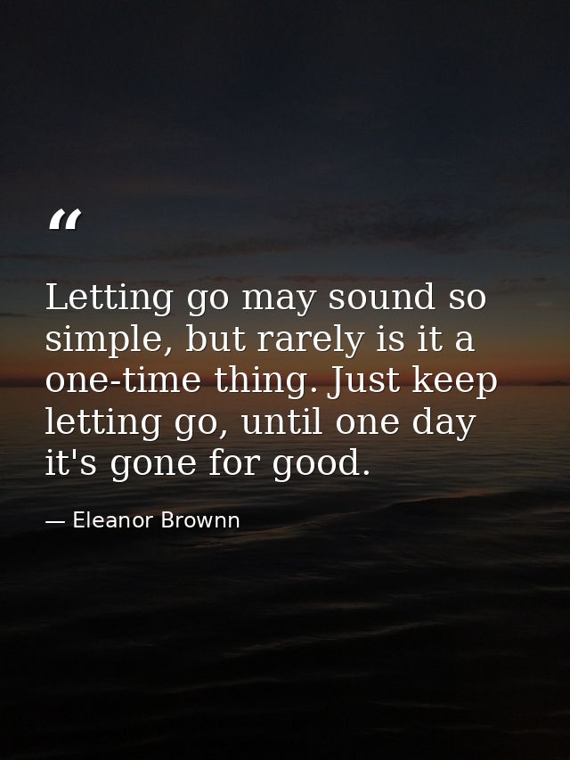 Letting go may sound so simple, but rarely is it a one-time thing. Just keep letting go, until one day it's gone for goo — Eleanor Brownn
