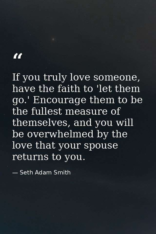 If you truly love someone, have the faith to 'let them go.' Encourage them to be the fullest measure of themselves, and  — Seth Adam Smith