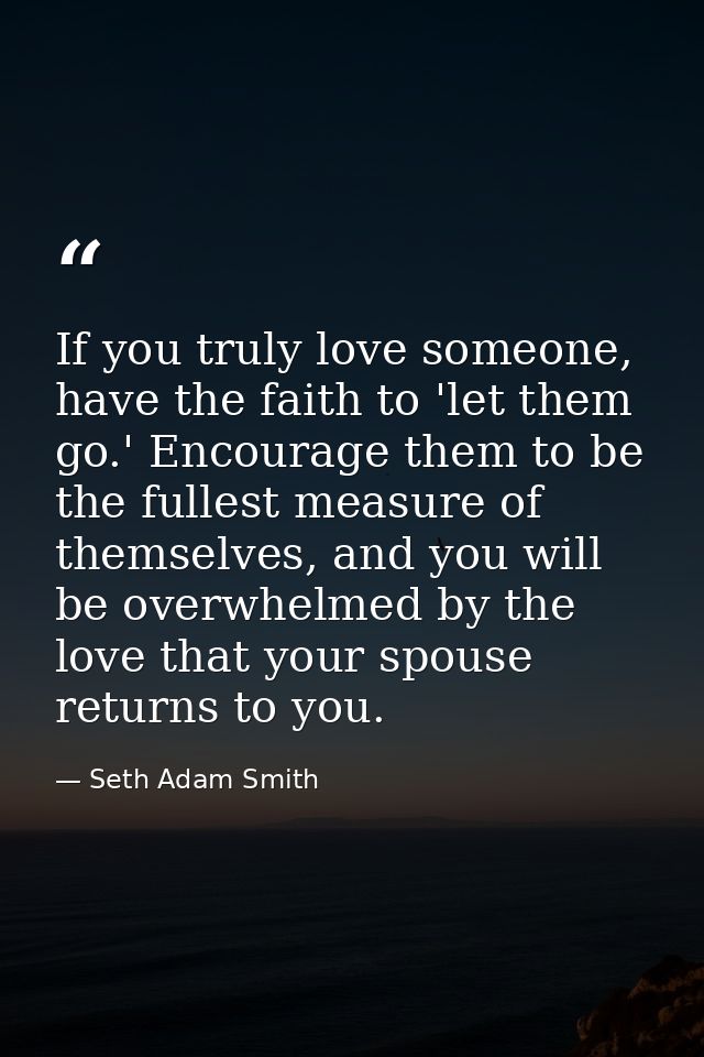 If you truly love someone, have the faith to 'let them go.' Encourage them to be the fullest measure of themselves, and  — Seth Adam Smith