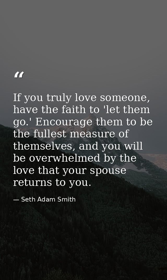 If you truly love someone, have the faith to 'let them go.' Encourage them to be the fullest measure of themselves, and  — Seth Adam Smith