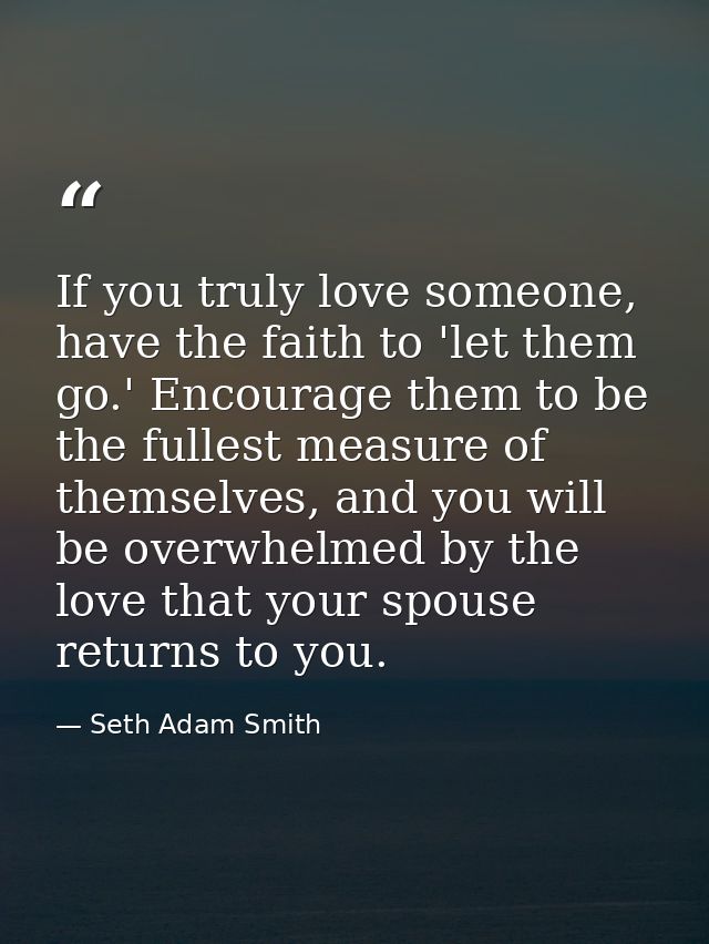 If you truly love someone, have the faith to 'let them go.' Encourage them to be the fullest measure of themselves, and  — Seth Adam Smith