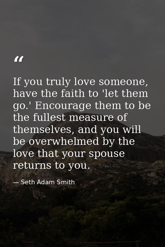 If you truly love someone, have the faith to 'let them go.' Encourage them to be the fullest measure of themselves, and  — Seth Adam Smith