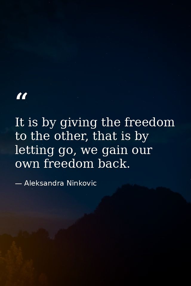 It is by giving the freedom to the other, that is by letting go, we gain our own freedom back. — Aleksandra Ninkovic