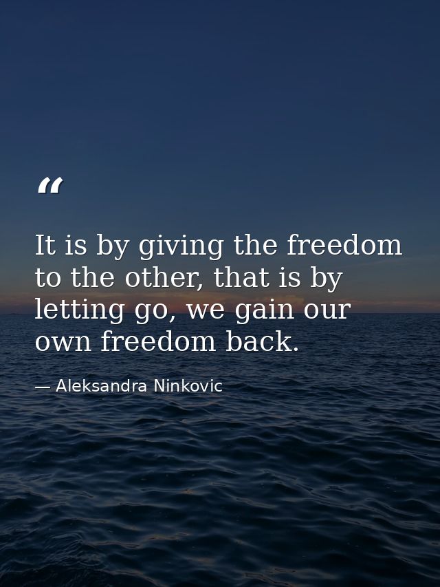 It is by giving the freedom to the other, that is by letting go, we gain our own freedom back. — Aleksandra Ninkovic