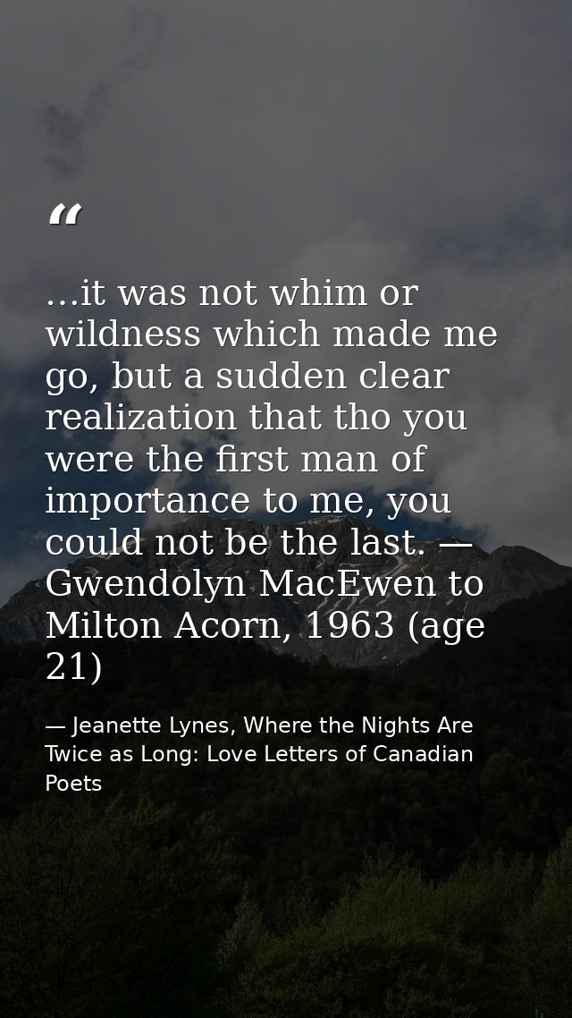 …it was not whim or wildness which made me go, but a sudden clear realization that tho you were the first man of importa — Jeanette Lynes, Where the Nights Are Twice as Long: Love Letters of Canadian Poets