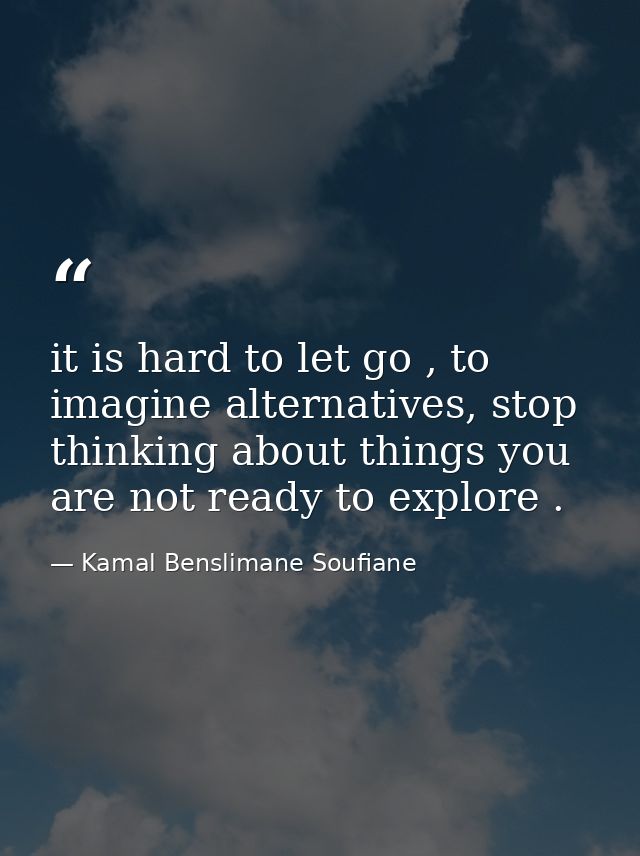it is hard to let go , to imagine alternatives, stop thinking about things you are not ready to explore . — Kamal Benslimane Soufiane