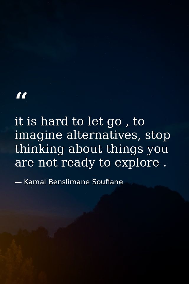 it is hard to let go , to imagine alternatives, stop thinking about things you are not ready to explore . — Kamal Benslimane Soufiane
