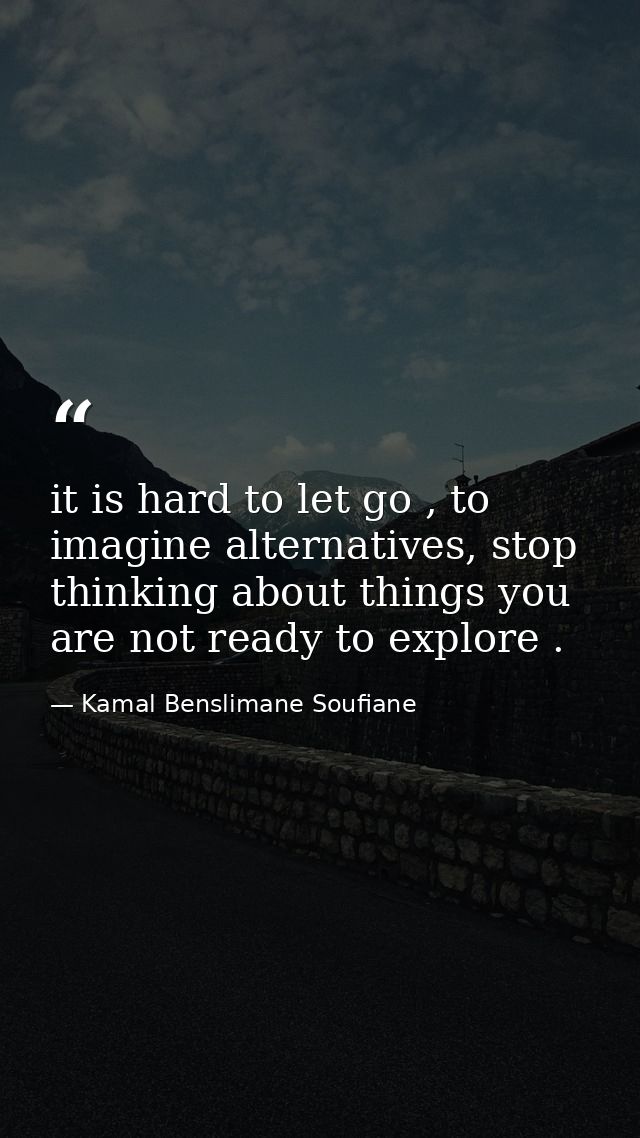 it is hard to let go , to imagine alternatives, stop thinking about things you are not ready to explore . — Kamal Benslimane Soufiane