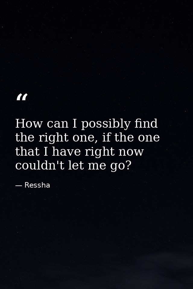 How can I possibly find the right one, if the one that I have right now couldn't let me go? — Ressha