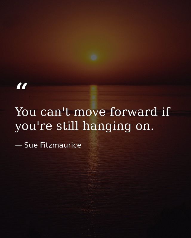 You can't move forward if you're still hanging on. — Sue Fitzmaurice