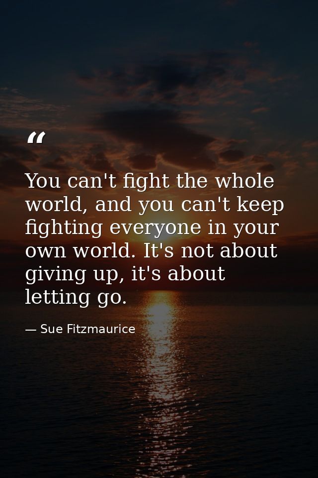You can't fight the whole world, and you can't keep fighting everyone in your own world. It's not about giving up, it's  — Sue Fitzmaurice