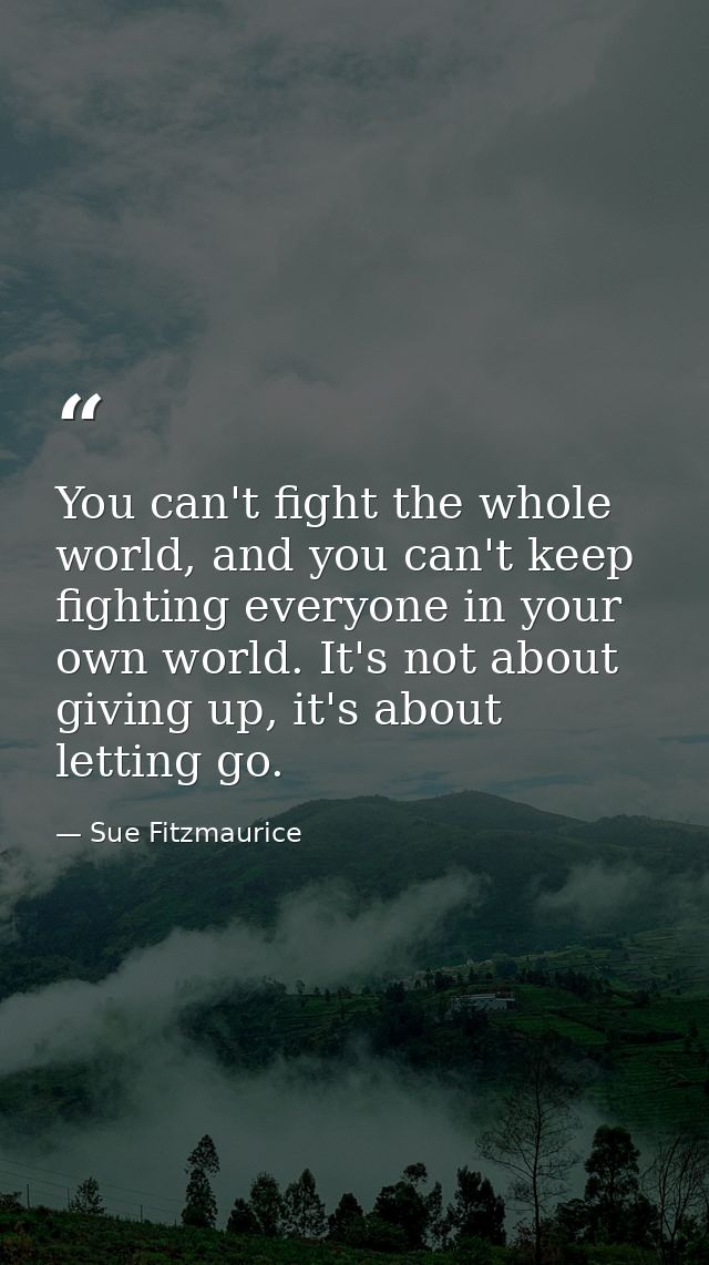 You can't fight the whole world, and you can't keep fighting everyone in your own world. It's not about giving up, it's  — Sue Fitzmaurice