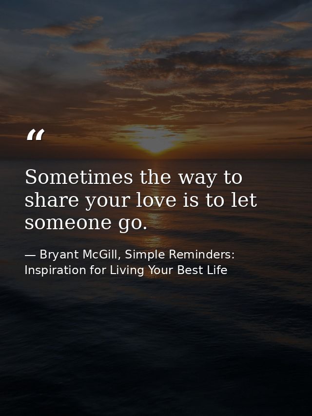 Sometimes the way to share your love is to let someone go. — Bryant McGill, Simple Reminders: Inspiration for Living Your Best Life