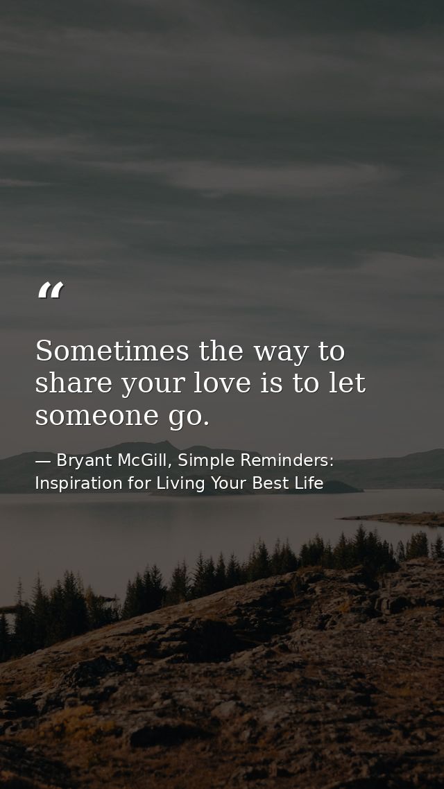 Sometimes the way to share your love is to let someone go. — Bryant McGill, Simple Reminders: Inspiration for Living Your Best Life