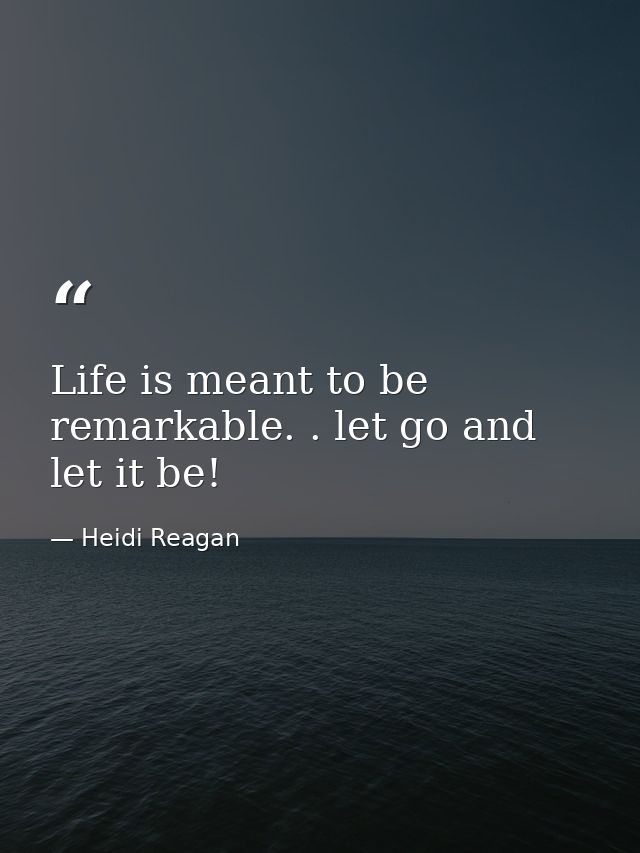 Life is meant to be remarkable. . let go and let it be! — Heidi Reagan