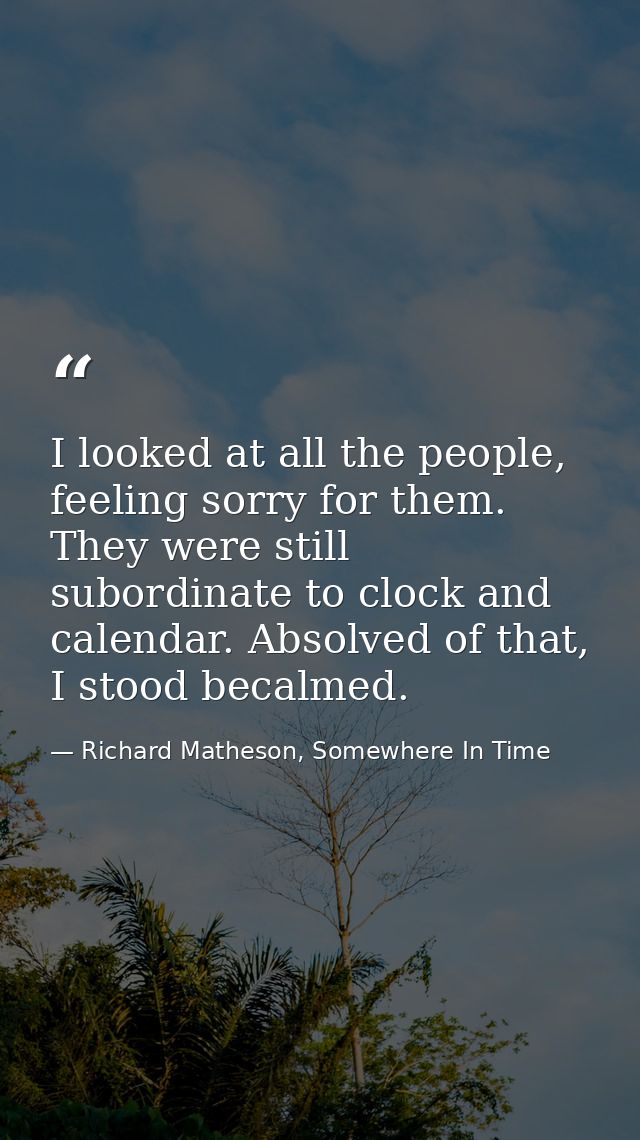 I looked at all the people, feeling sorry for them. They were still subordinate to clock and calendar. Absolved of that, — Richard Matheson, Somewhere In Time
