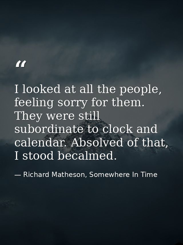 I looked at all the people, feeling sorry for them. They were still subordinate to clock and calendar. Absolved of that, — Richard Matheson, Somewhere In Time