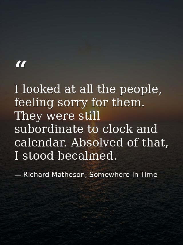 I looked at all the people, feeling sorry for them. They were still subordinate to clock and calendar. Absolved of that, — Richard Matheson, Somewhere In Time