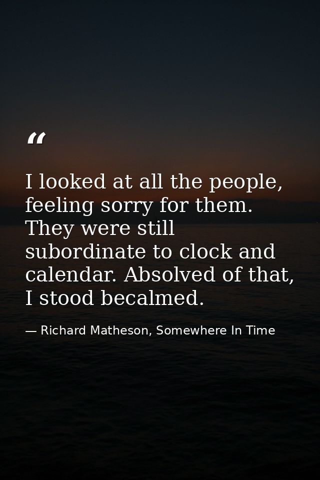 I looked at all the people, feeling sorry for them. They were still subordinate to clock and calendar. Absolved of that, — Richard Matheson, Somewhere In Time