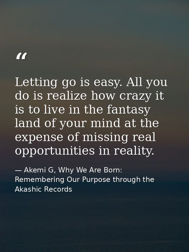 Letting go is easy. All you do is realize how crazy it is to live in the fantasy land of your mind at the expense of mis — Akemi G, Why We Are Born: Remembering Our Purpose through the Akashic Records