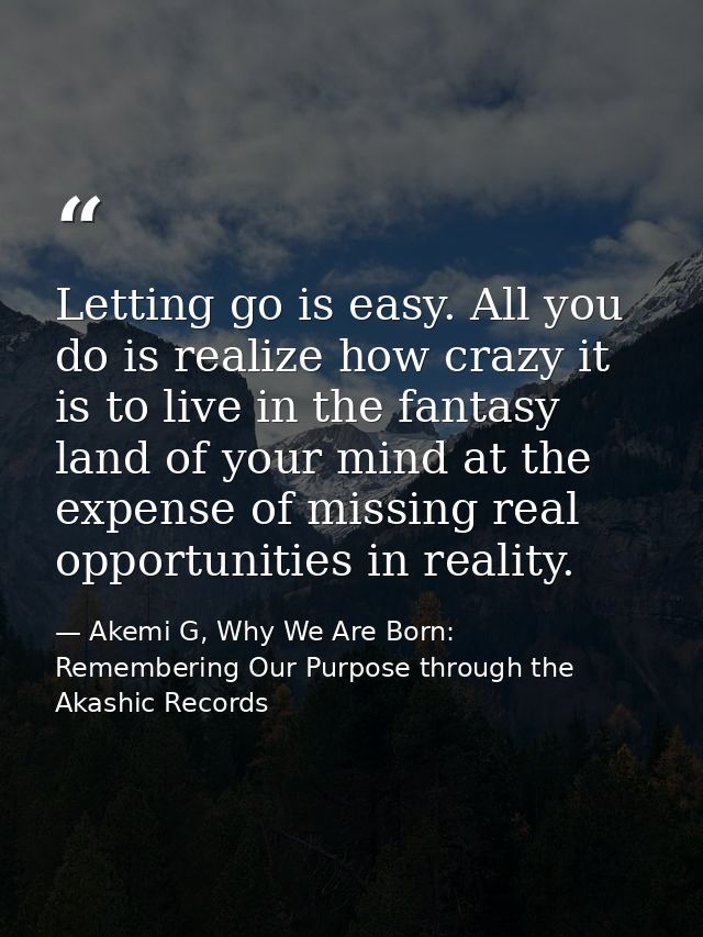 Letting go is easy. All you do is realize how crazy it is to live in the fantasy land of your mind at the expense of mis — Akemi G, Why We Are Born: Remembering Our Purpose through the Akashic Records