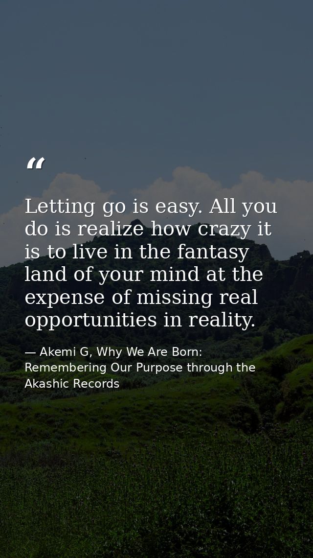 Letting go is easy. All you do is realize how crazy it is to live in the fantasy land of your mind at the expense of mis — Akemi G, Why We Are Born: Remembering Our Purpose through the Akashic Records