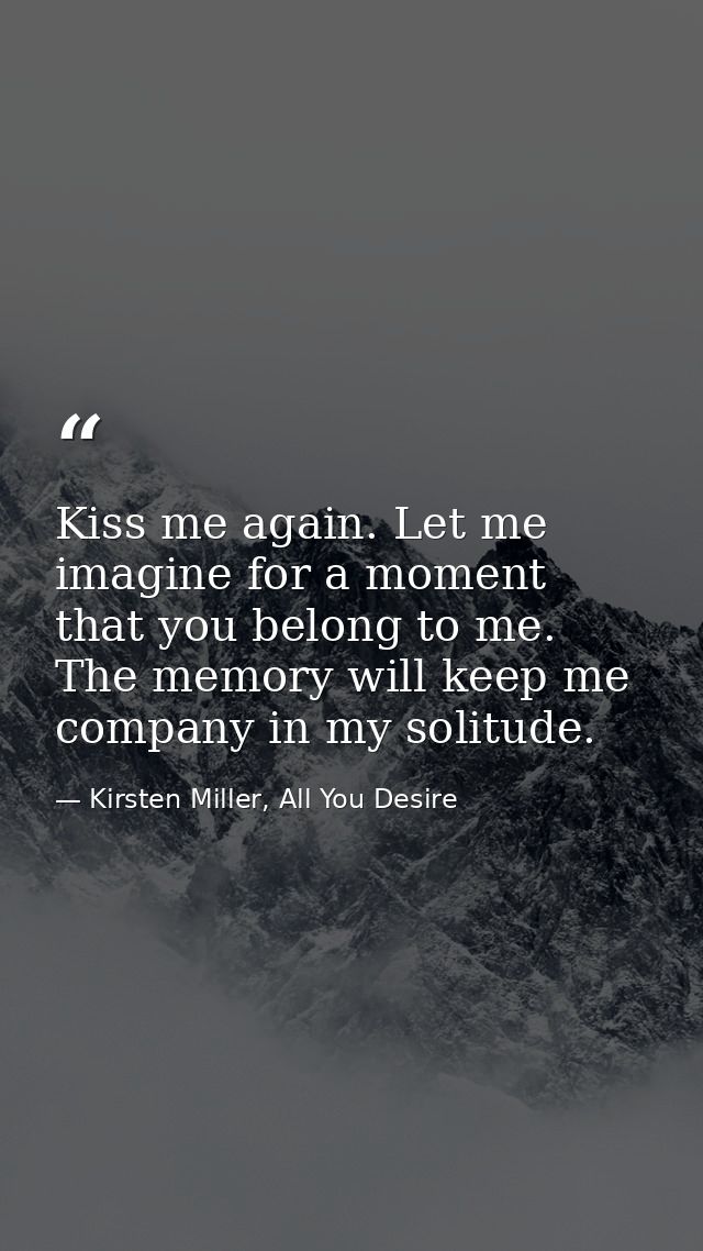 Kiss me again. Let me imagine for a moment that you belong to me. The memory will keep me company in my solitude. — Kirsten Miller, All You Desire