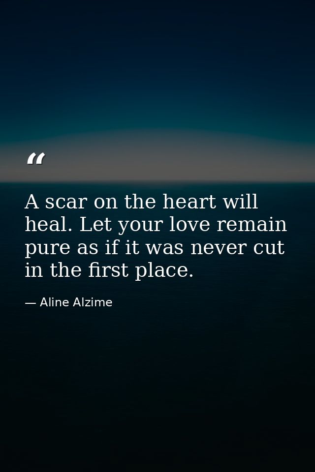 A scar on the heart will heal. Let your love remain pure as if it was never cut in the first place. — Aline Alzime